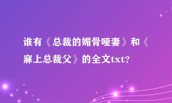 谁有《总裁的媚骨哑妻》和《寐上总裁父》的全文txt？