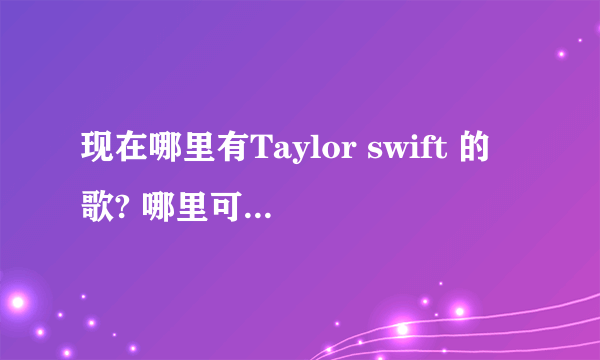 现在哪里有Taylor swift 的歌? 哪里可以免费听和下载? 有什么听歌软件可以免费听吗