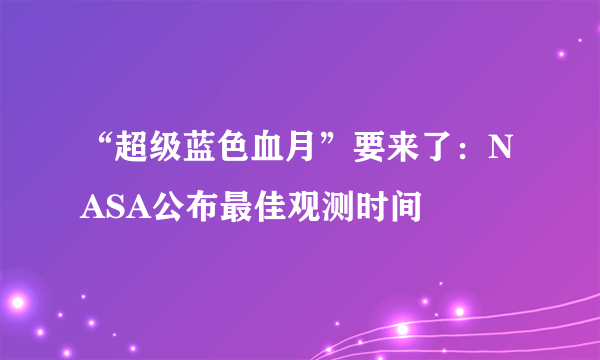 “超级蓝色血月”要来了：NASA公布最佳观测时间