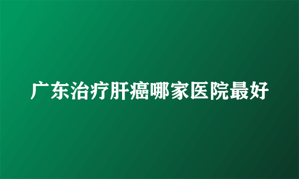 广东治疗肝癌哪家医院最好