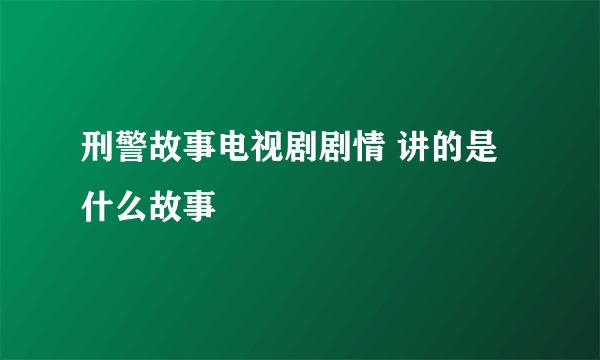 刑警故事电视剧剧情 讲的是什么故事