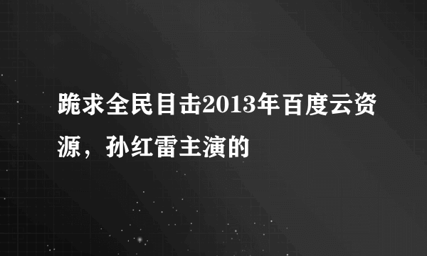 跪求全民目击2013年百度云资源，孙红雷主演的