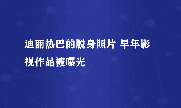 迪丽热巴的脱身照片 早年影视作品被曝光