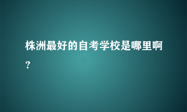 株洲最好的自考学校是哪里啊？