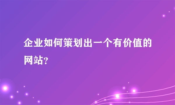 企业如何策划出一个有价值的网站？