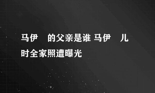 马伊琍的父亲是谁 马伊琍儿时全家照遭曝光