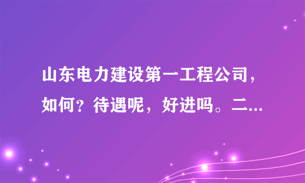 山东电力建设第一工程公司，如何？待遇呢，好进吗。二本进难吗？