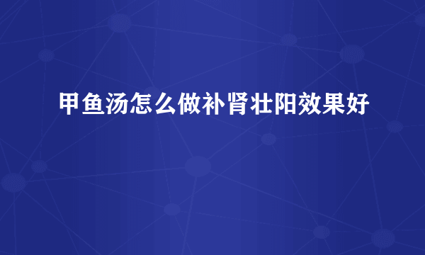 甲鱼汤怎么做补肾壮阳效果好