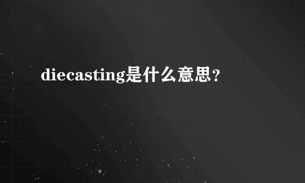 diecasting是什么意思？