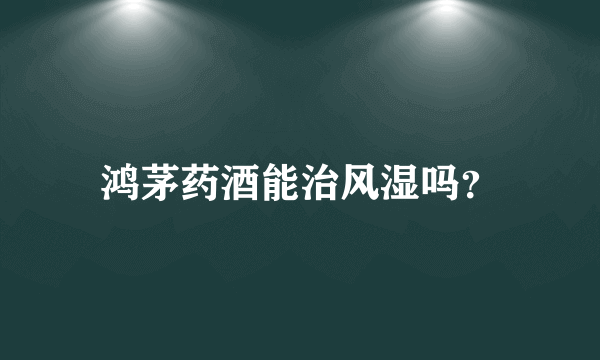 鸿茅药酒能治风湿吗？