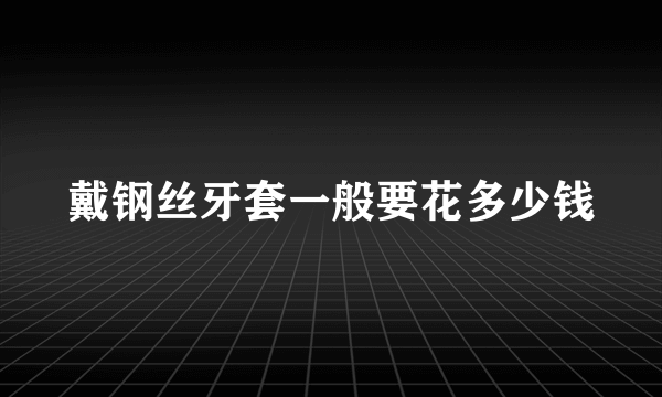 戴钢丝牙套一般要花多少钱