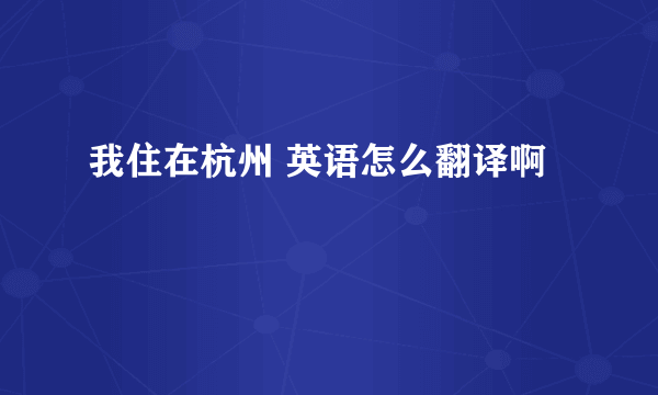 我住在杭州 英语怎么翻译啊