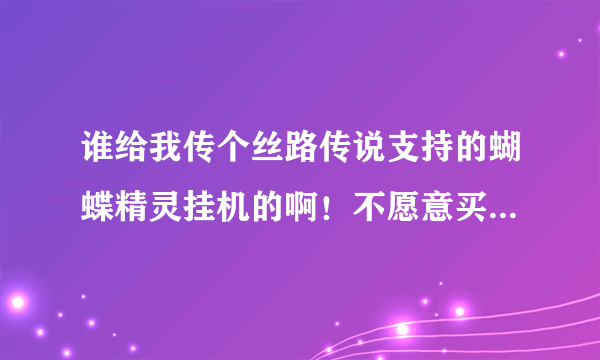 谁给我传个丝路传说支持的蝴蝶精灵挂机的啊！不愿意买旗航。 我QQ：952631185 要无毒了。