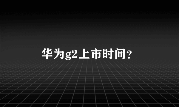 华为g2上市时间？