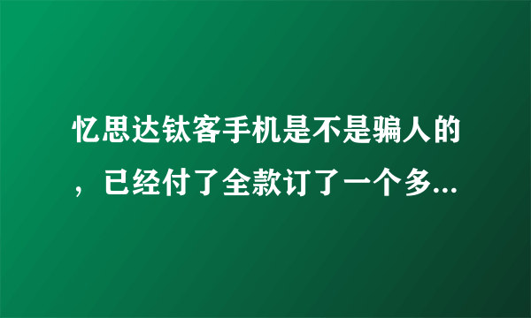 忆思达钛客手机是不是骗人的，已经付了全款订了一个多月不发货？一直显示未发货。