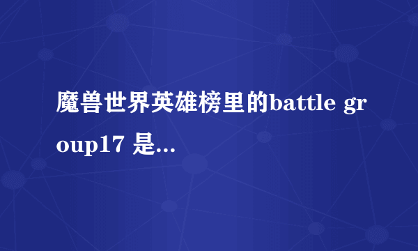 魔兽世界英雄榜里的battle group17 是什么意思 战斗群17？？？