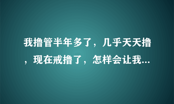 我撸管半年多了，几乎天天撸，现在戒撸了，怎样会让我身体恢复正