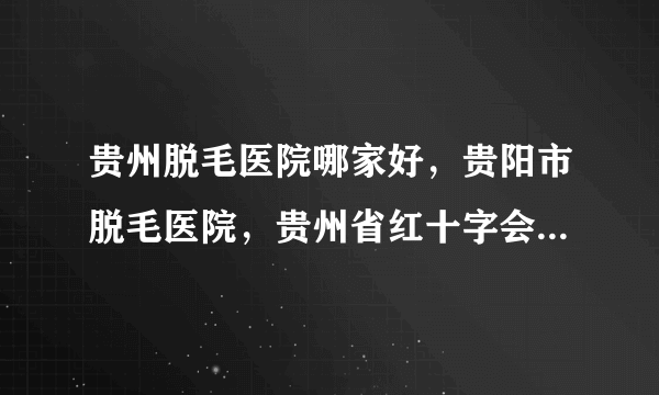 贵州脱毛医院哪家好，贵阳市脱毛医院，贵州省红十字会医院激光脱毛