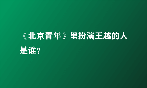 《北京青年》里扮演王越的人是谁？