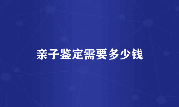 亲子鉴定需要多少钱