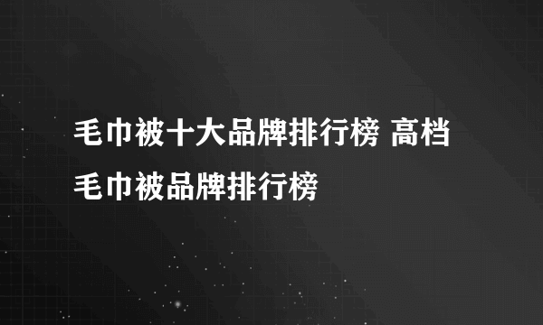 毛巾被十大品牌排行榜 高档毛巾被品牌排行榜