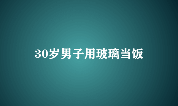 30岁男子用玻璃当饭