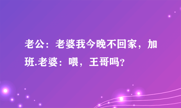 老公：老婆我今晚不回家，加班.老婆：喂，王哥吗？