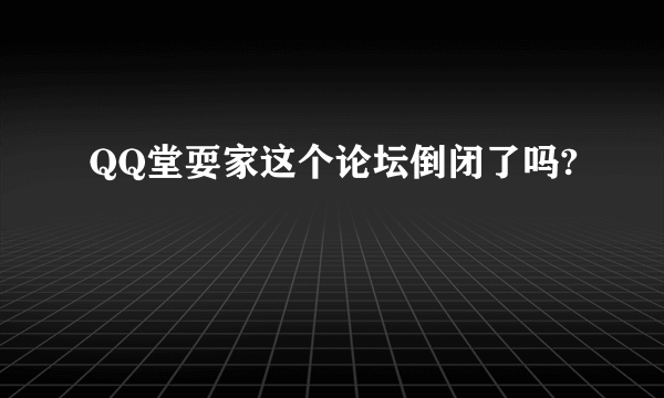 QQ堂耍家这个论坛倒闭了吗?