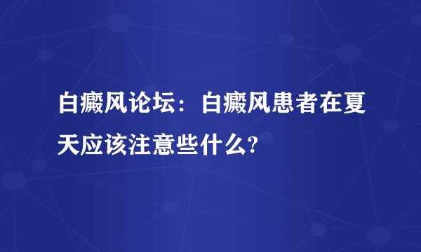 白癜风论坛：白癜风患者在夏天应该注意些什么?