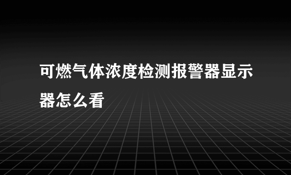 可燃气体浓度检测报警器显示器怎么看