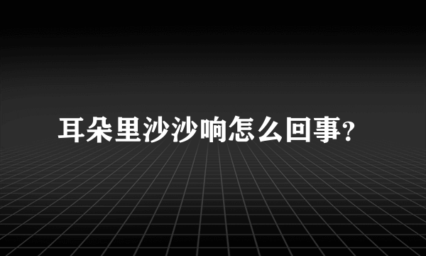 耳朵里沙沙响怎么回事？