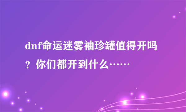 dnf命运迷雾袖珍罐值得开吗？你们都开到什么……