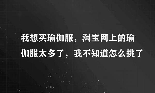 我想买瑜伽服，淘宝网上的瑜伽服太多了，我不知道怎么挑了