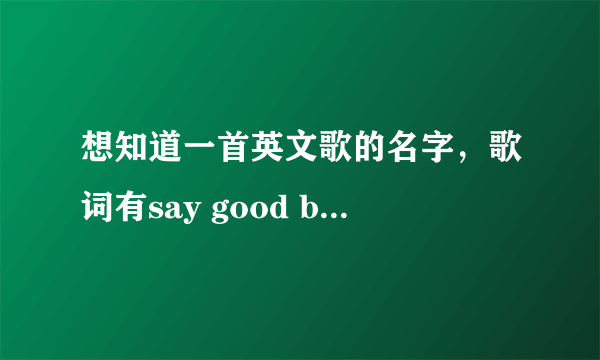 想知道一首英文歌的名字，歌词有say good bye，男生唱的