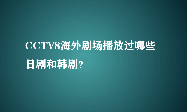 CCTV8海外剧场播放过哪些日剧和韩剧？