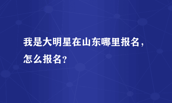 我是大明星在山东哪里报名，怎么报名？