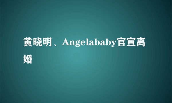 黄晓明、Angelababy官宣离婚