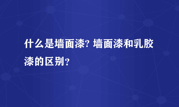 什么是墙面漆? 墙面漆和乳胶漆的区别？