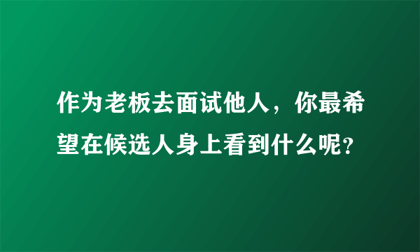 作为老板去面试他人，你最希望在候选人身上看到什么呢？