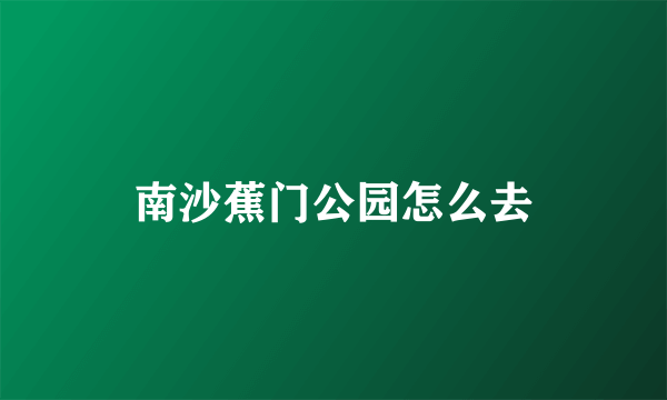 南沙蕉门公园怎么去