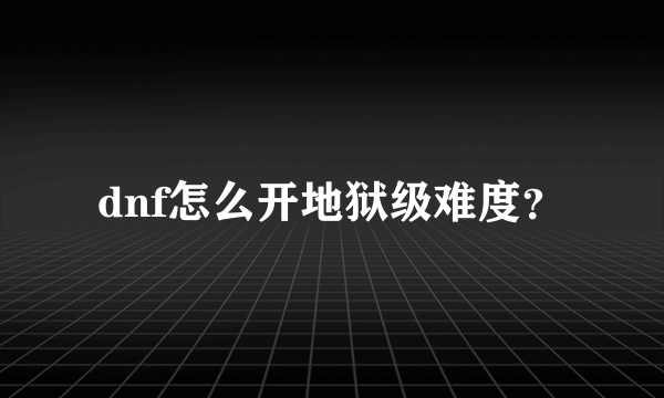 dnf怎么开地狱级难度？