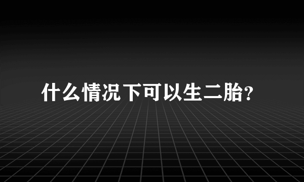 什么情况下可以生二胎？