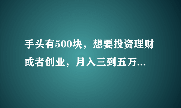 手头有500块，想要投资理财或者创业，月入三到五万就可以，有什么好项目能做？