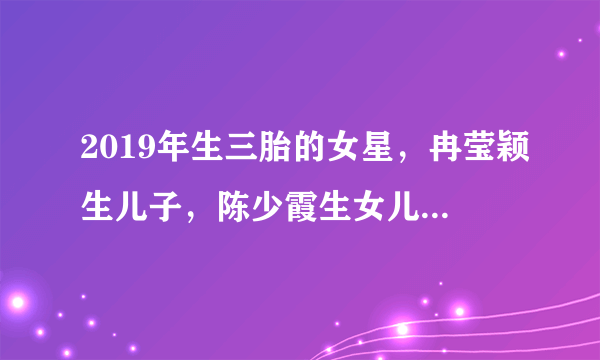 2019年生三胎的女星，冉莹颖生儿子，陈少霞生女儿，她们儿女双全