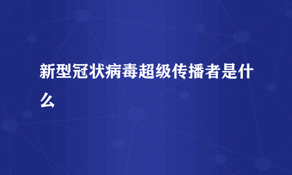 新型冠状病毒超级传播者是什么