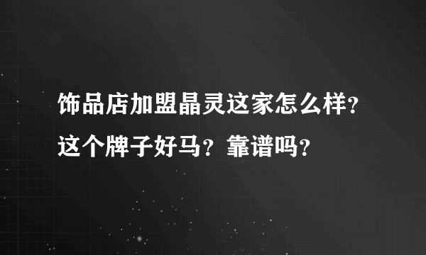 饰品店加盟晶灵这家怎么样？这个牌子好马？靠谱吗？