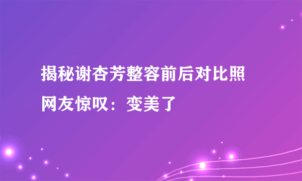 揭秘谢杏芳整容前后对比照 网友惊叹：变美了