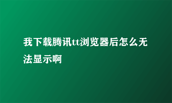 我下载腾讯tt浏览器后怎么无法显示啊