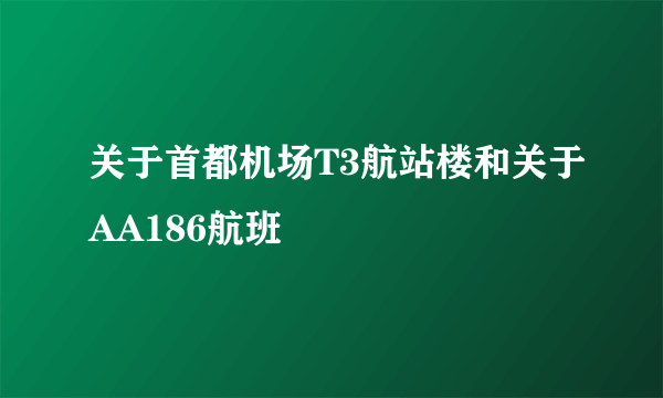 关于首都机场T3航站楼和关于AA186航班