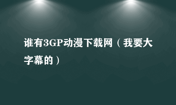 谁有3GP动漫下载网（我要大字幕的）